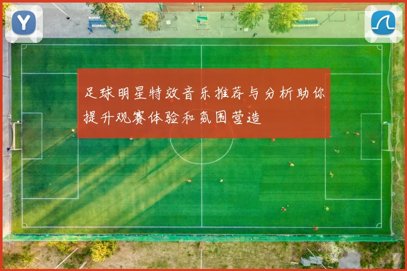 足球明星特效音乐推荐与分析助你提升观赛体验和氛围营造
