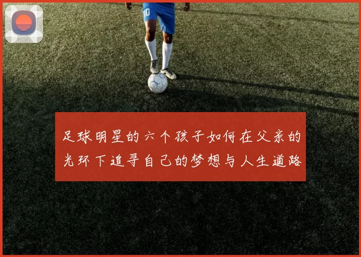 足球明星的六个孩子如何在父亲的光环下追寻自己的梦想与人生道路