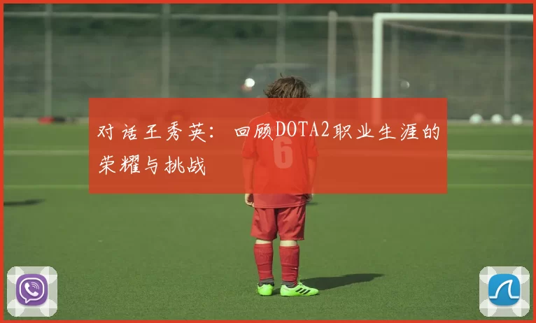 对话王秀英：回顾DOTA2职业生涯的荣耀与挑战