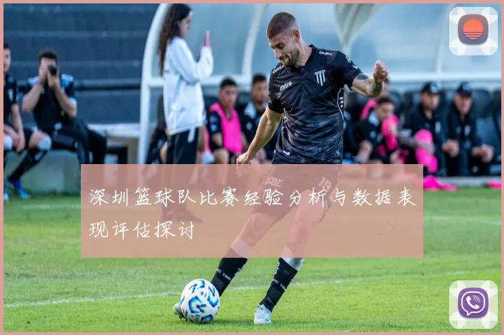 深圳篮球队比赛经验分析与数据表现评估探讨