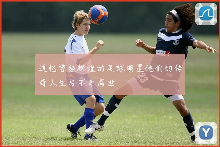 追忆曾经辉煌的足球明星他们的传奇人生与不幸离世