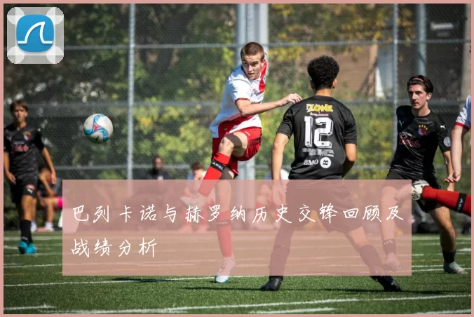 巴列卡诺与赫罗纳历史交锋回顾及战绩分析