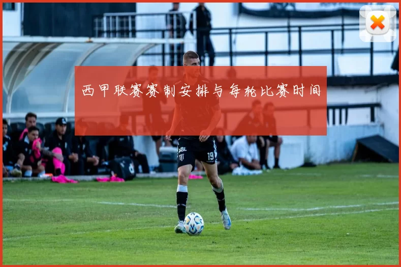 西甲联赛赛制安排与每轮比赛时间