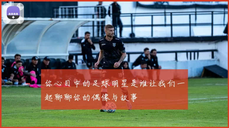 你心目中的足球明星是谁让我们一起聊聊你的偶像与故事