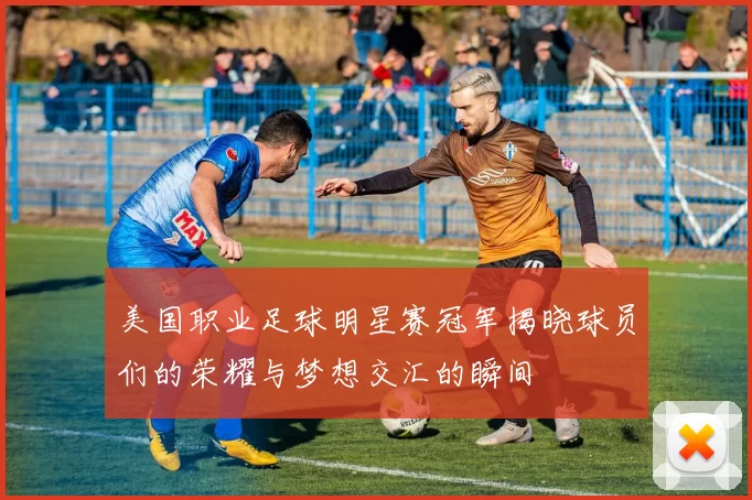 美国职业足球明星赛冠军揭晓球员们的荣耀与梦想交汇的瞬间