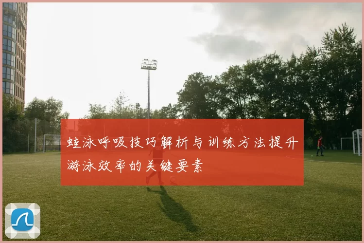 蛙泳呼吸技巧解析与训练方法提升游泳效率的关键要素