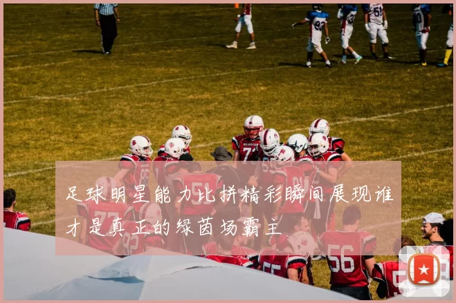 足球明星能力比拼精彩瞬间展现谁才是真正的绿茵场霸主