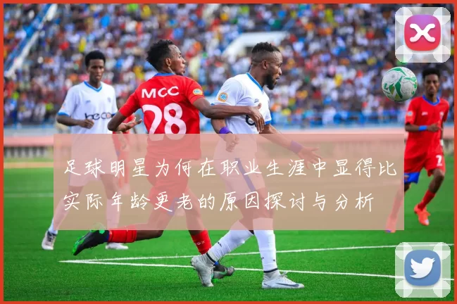 足球明星为何在职业生涯中显得比实际年龄更老的原因探讨与分析
