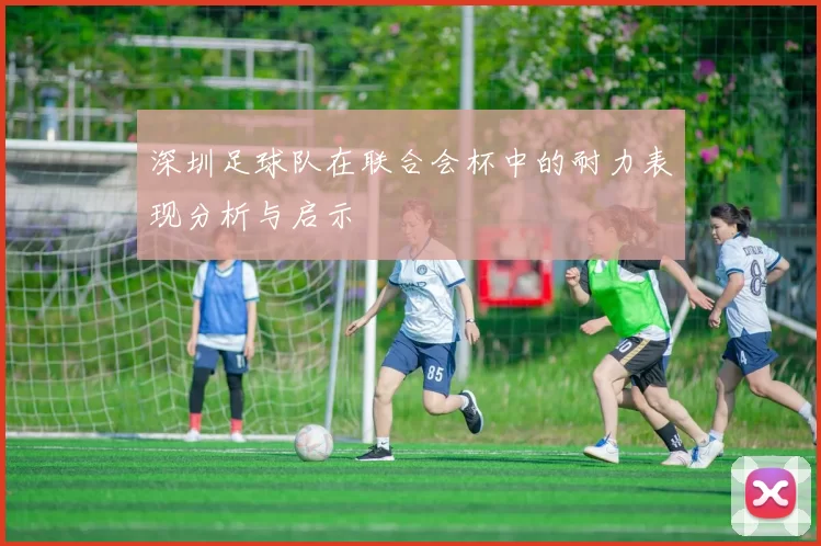 深圳足球队在联合会杯中的耐力表现分析与启示