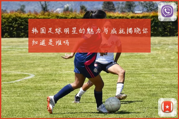 韩国足球明星的魅力与成就揭晓你知道是谁吗