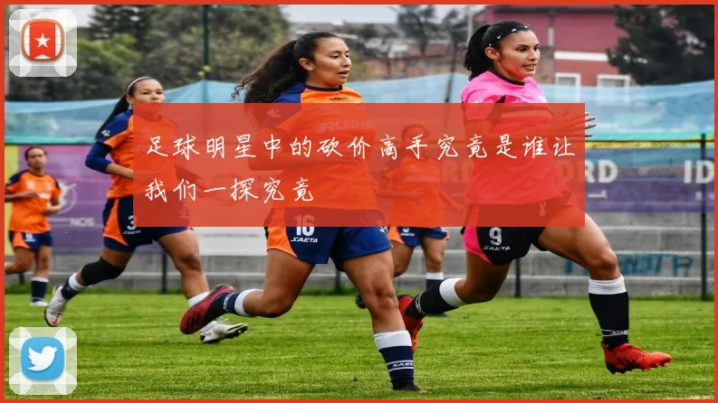 足球明星中的砍价高手究竟是谁让我们一探究竟
