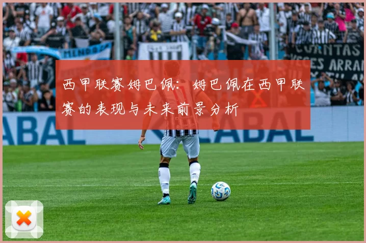 西甲联赛姆巴佩：姆巴佩在西甲联赛的表现与未来前景分析