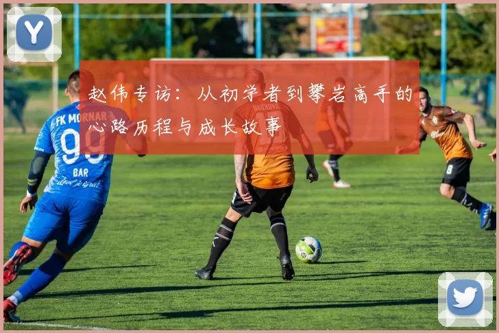 赵伟专访：从初学者到攀岩高手的心路历程与成长故事