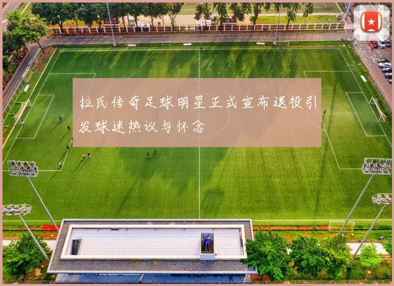 拉氏传奇足球明星正式宣布退役引发球迷热议与怀念