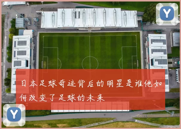 日本足球奇迹背后的明星是谁他如何改变了足球的未来