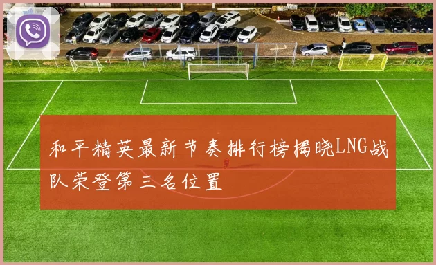 和平精英最新节奏排行榜揭晓LNG战队荣登第三名位置
