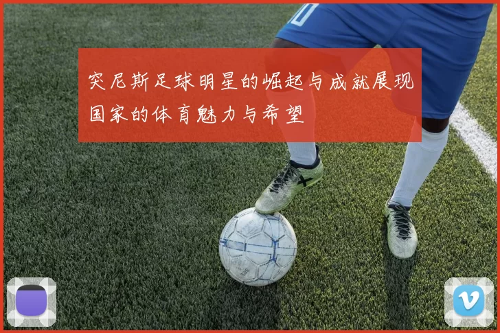 突尼斯足球明星的崛起与成就展现国家的体育魅力与希望