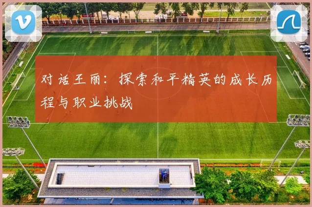 对话王丽：探索和平精英的成长历程与职业挑战