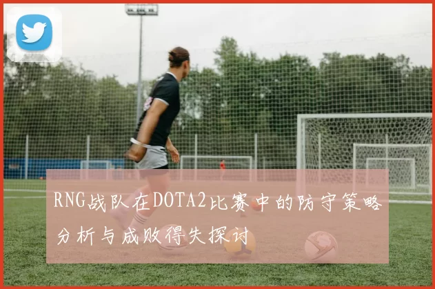 RNG战队在DOTA2比赛中的防守策略分析与成败得失探讨