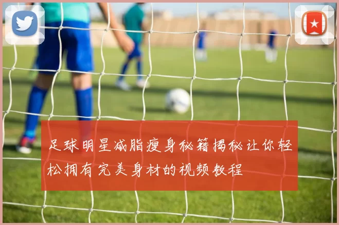 足球明星减脂瘦身秘籍揭秘让你轻松拥有完美身材的视频教程