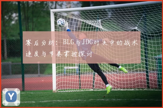 赛后分析：BLG与JDG对决中的战术速度与节奏掌控探讨