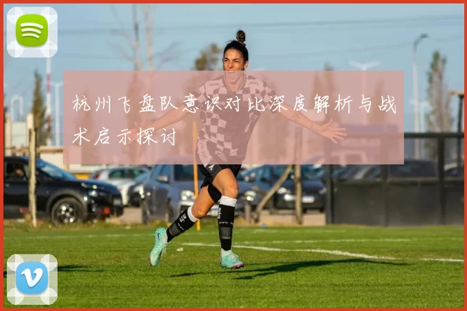 杭州飞盘队意识对比深度解析与战术启示探讨
