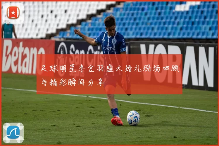 足球明星李金羽盛大婚礼现场回顾与精彩瞬间分享