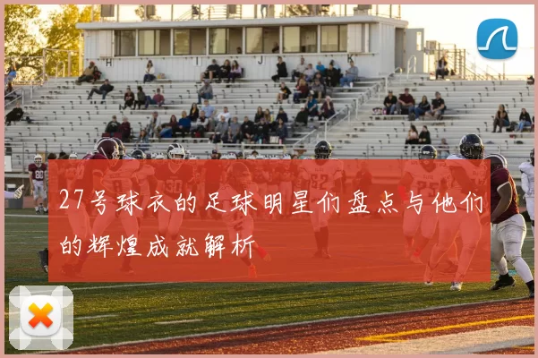 27号球衣的足球明星们盘点与他们的辉煌成就解析