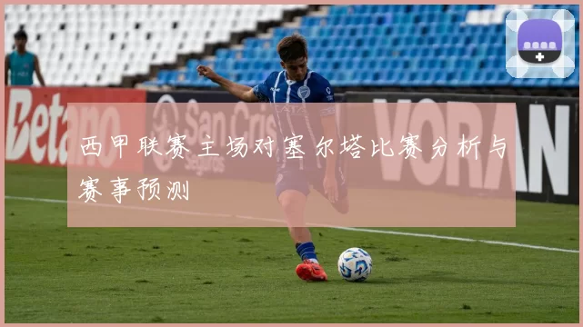 西甲联赛主场对塞尔塔比赛分析与赛事预测