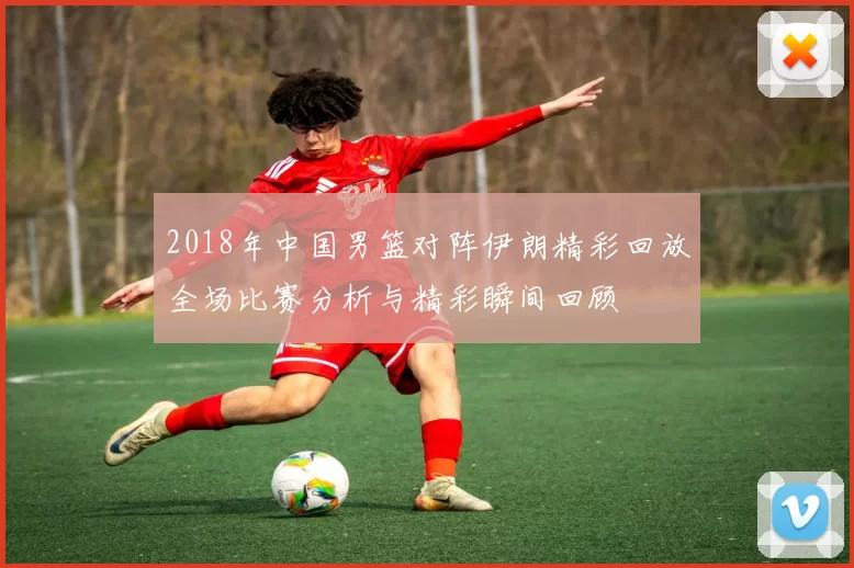 2018年中国男篮对阵伊朗精彩回放全场比赛分析与精彩瞬间回顾