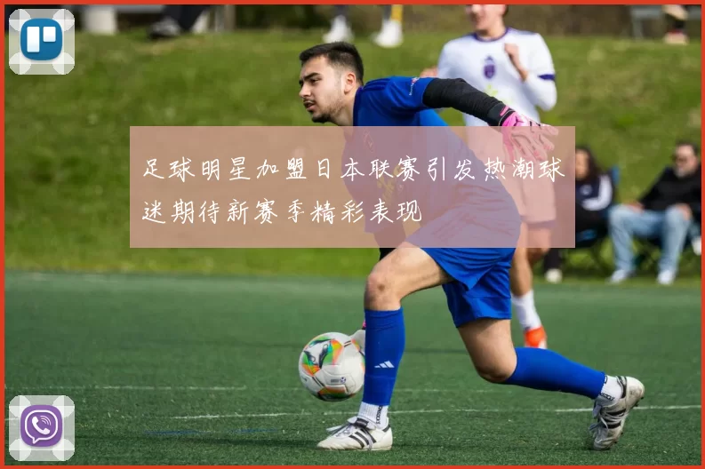 足球明星加盟日本联赛引发热潮球迷期待新赛季精彩表现