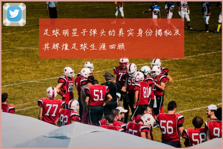 足球明星子弹头的真实身份揭秘及其辉煌足球生涯回顾