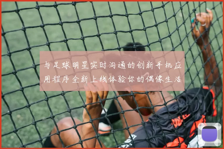 与足球明星实时沟通的创新手机应用程序全新上线体验你的偶像生活