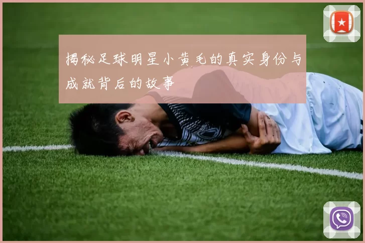 揭秘足球明星小黄毛的真实身份与成就背后的故事