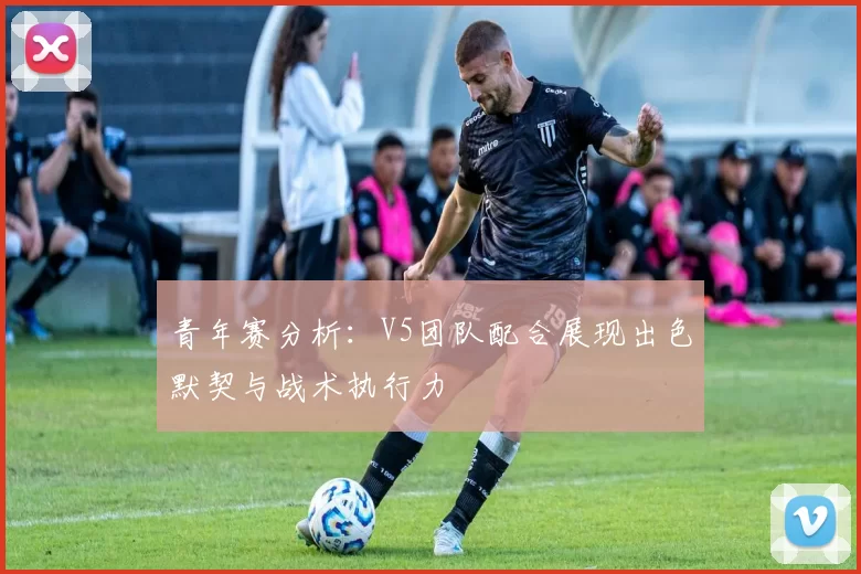 青年赛分析：V5团队配合展现出色默契与战术执行力