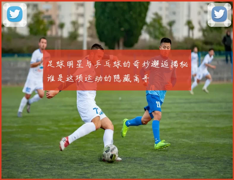 足球明星与乒乓球的奇妙邂逅揭秘谁是这项运动的隐藏高手