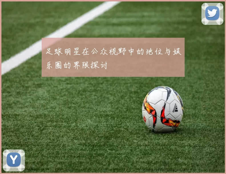 足球明星在公众视野中的地位与娱乐圈的界限探讨