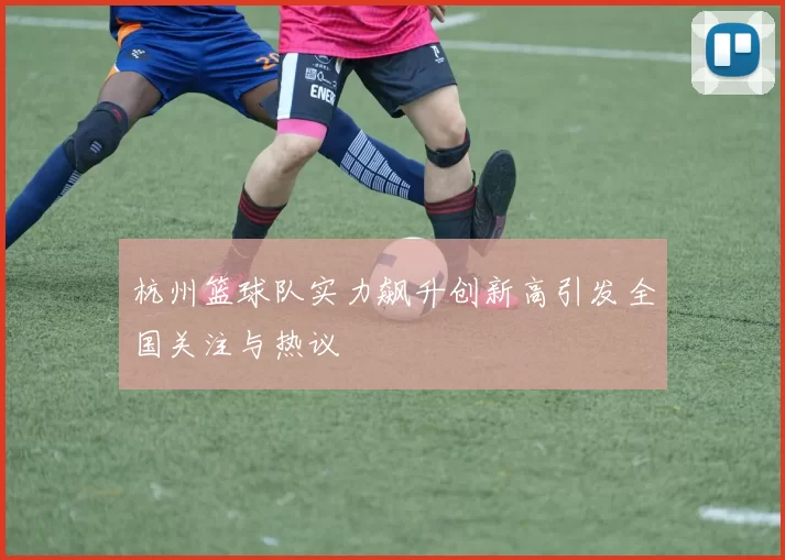 杭州篮球队实力飙升创新高引发全国关注与热议