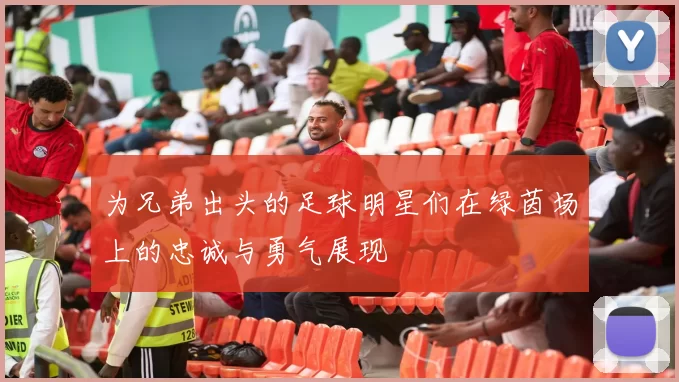 为兄弟出头的足球明星们在绿茵场上的忠诚与勇气展现