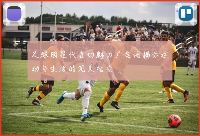 足球明星代言的魅力广告语揭示运动与生活的完美结合