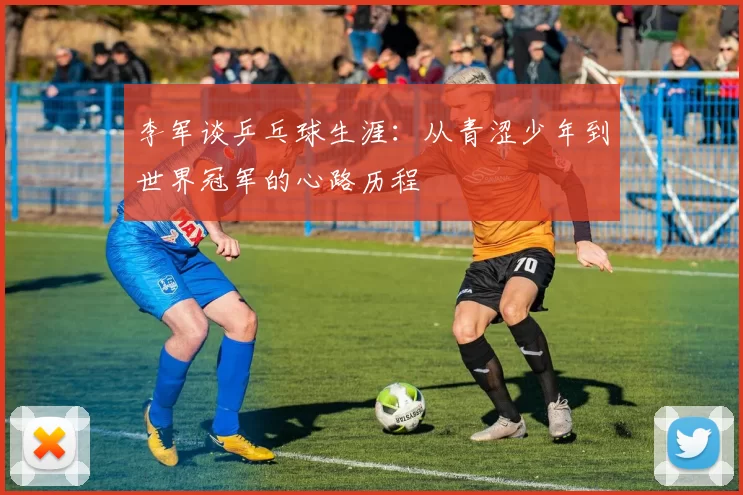 李军谈乒乓球生涯：从青涩少年到世界冠军的心路历程